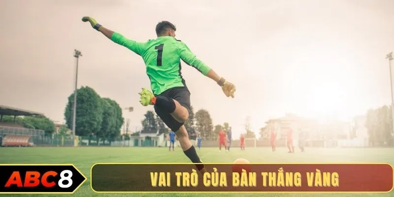 Vai trò của bàn thắng vàng là gì?